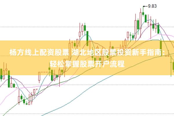 杨方线上配资股票 湖北地区股票投资新手指南：轻松掌握股票开户流程