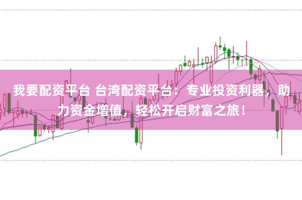 我要配资平台 台湾配资平台：专业投资利器，助力资金增值，轻松开启财富之旅！