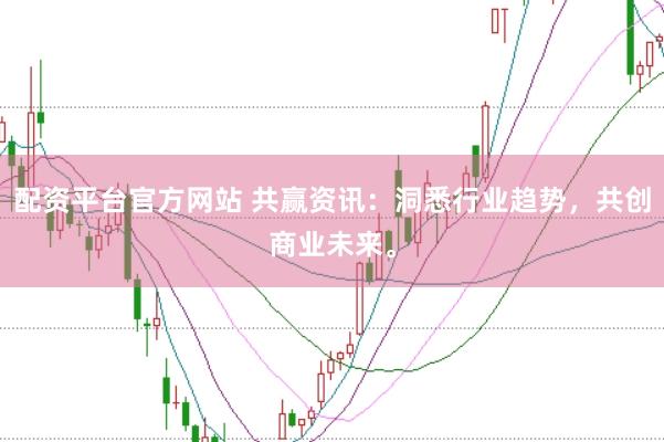 配资平台官方网站 共赢资讯：洞悉行业趋势，共创商业未来。