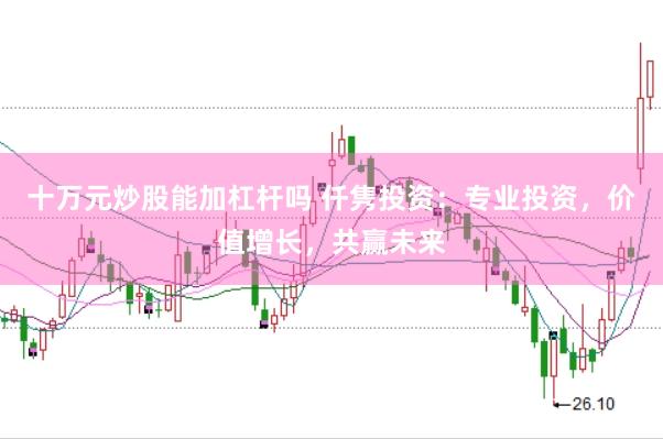 十万元炒股能加杠杆吗 仟隽投资：专业投资，价值增长，共赢未来