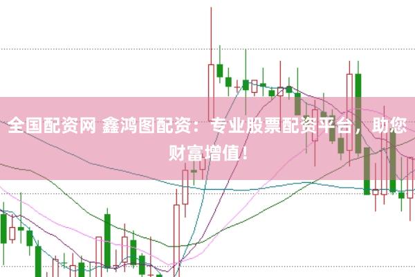 全国配资网 鑫鸿图配资：专业股票配资平台，助您财富增值！