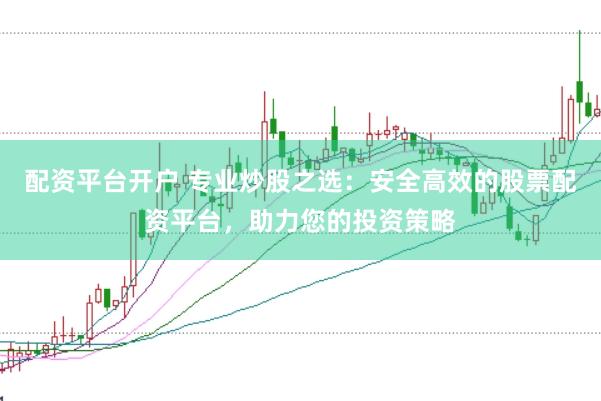 配资平台开户 专业炒股之选：安全高效的股票配资平台，助力您的投资策略