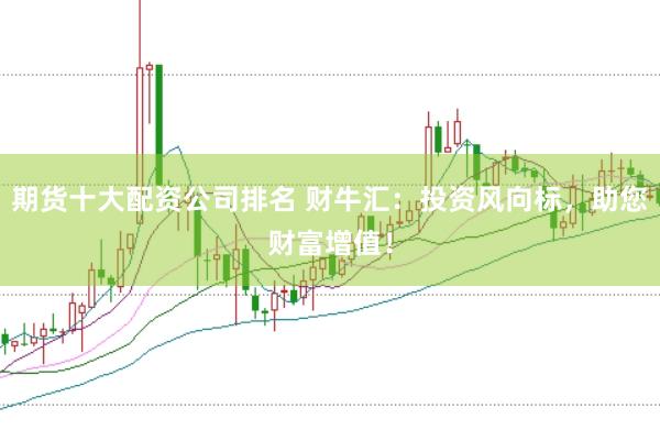 期货十大配资公司排名 财牛汇：投资风向标，助您财富增值！