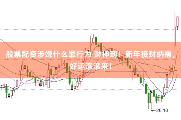 股票配资涉嫌什么罪行为 财神到！新年接财纳福，好运滚滚来！