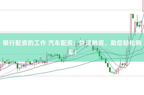 银行配资的工作 汽车配资：快速融资，助您轻松购车！