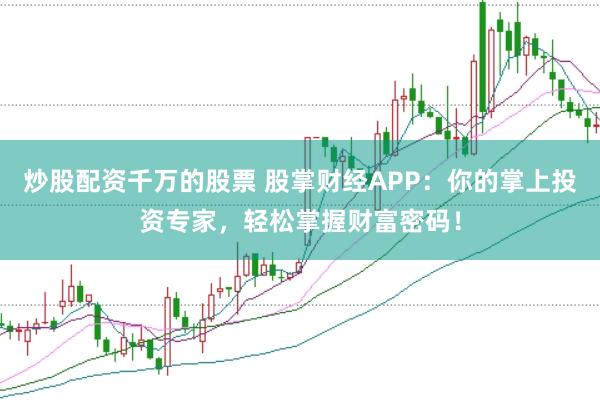 炒股配资千万的股票 股掌财经APP：你的掌上投资专家，轻松掌握财富密码！