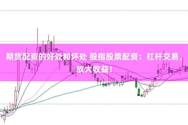 期货配资的好处和坏处 股指股票配资：杠杆交易，放大收益！