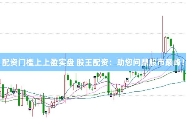 配资门槛上上盈实盘 股王配资：助您问鼎股市巅峰！