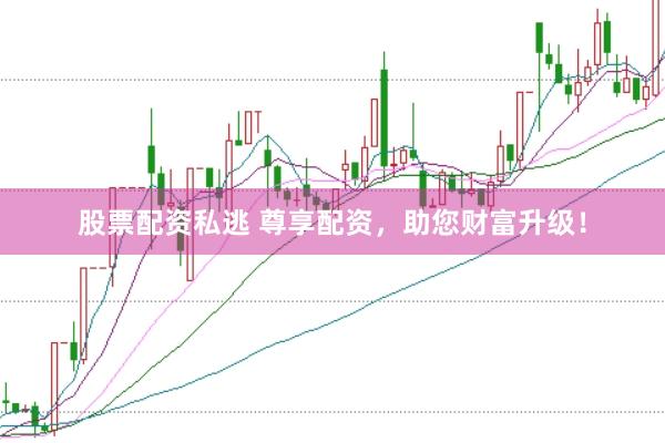 股票配资私逃 尊享配资，助您财富升级！