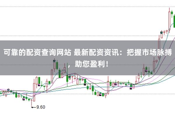 可靠的配资查询网站 最新配资资讯：把握市场脉搏，助您盈利！