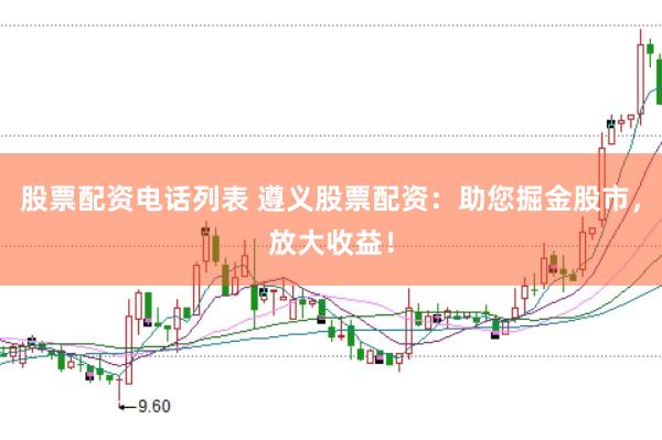 股票配资电话列表 遵义股票配资：助您掘金股市，放大收益！