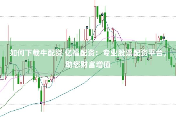 如何下载牛配资 亿福配资：专业股票配资平台，助您财富增值