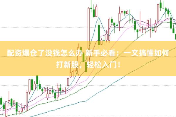 配资爆仓了没钱怎么办 新手必看：一文搞懂如何打新股，轻松入门！