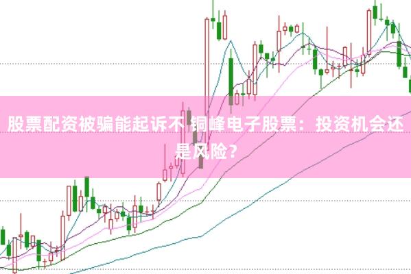 股票配资被骗能起诉不 铜峰电子股票：投资机会还是风险？
