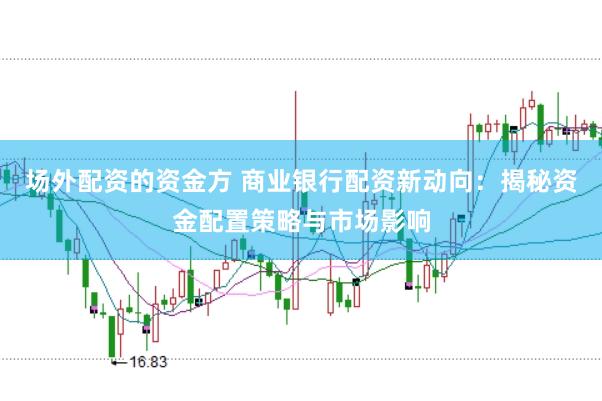 场外配资的资金方 商业银行配资新动向：揭秘资金配置策略与市场影响