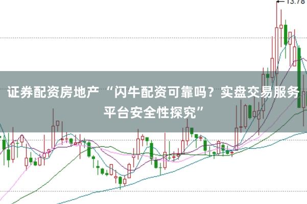 证券配资房地产 “闪牛配资可靠吗？实盘交易服务平台安全性探究”