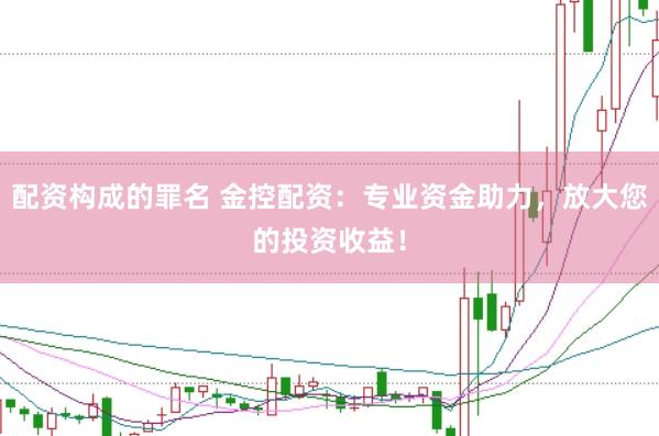 配资构成的罪名 金控配资：专业资金助力，放大您的投资收益！