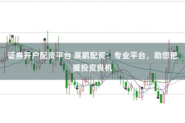 证券开户配资平台 展鹏配资：专业平台，助您把握投资良机