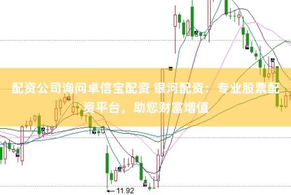 配资公司询问卓信宝配资 银河配资：专业股票配资平台，助您财富增值