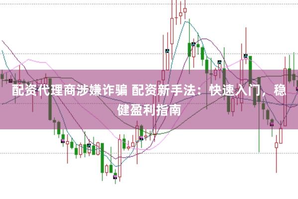 配资代理商涉嫌诈骗 配资新手法：快速入门，稳健盈利指南