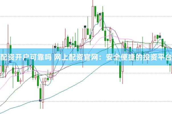 配资开户可靠吗 网上配资官网：安全便捷的投资平台