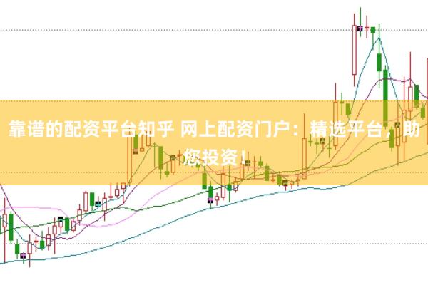 靠谱的配资平台知乎 网上配资门户：精选平台，助您投资！