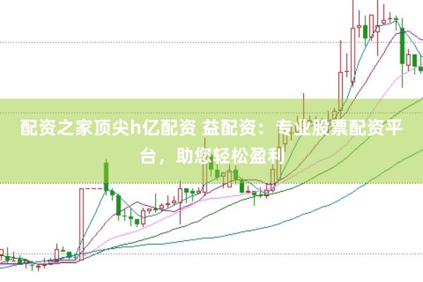 配资之家顶尖h亿配资 益配资：专业股票配资平台，助您轻松盈利