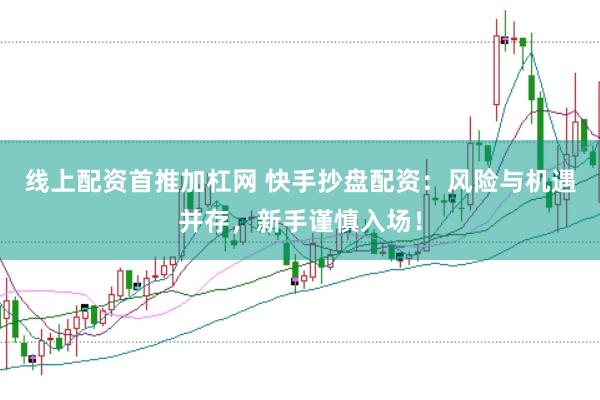线上配资首推加杠网 快手抄盘配资：风险与机遇并存，新手谨慎入场！