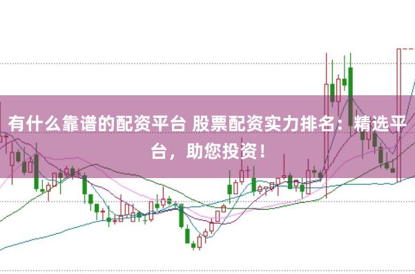 有什么靠谱的配资平台 股票配资实力排名：精选平台，助您投资！