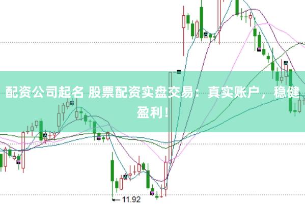 配资公司起名 股票配资实盘交易：真实账户，稳健盈利！