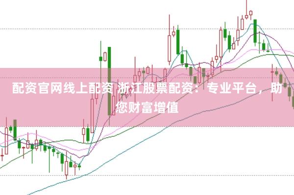 配资官网线上配资 浙江股票配资：专业平台，助您财富增值