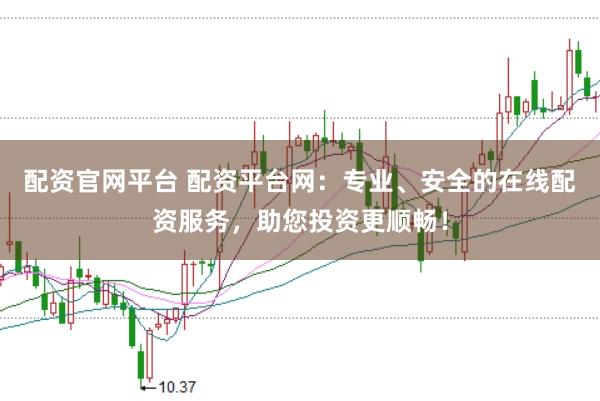 配资官网平台 配资平台网：专业、安全的在线配资服务，助您投资更顺畅！
