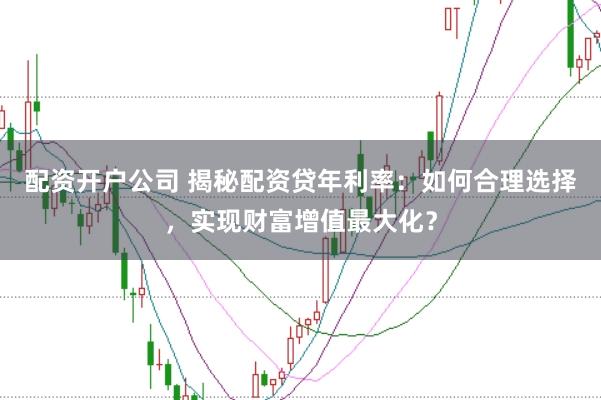 配资开户公司 揭秘配资贷年利率：如何合理选择，实现财富增值最大化？