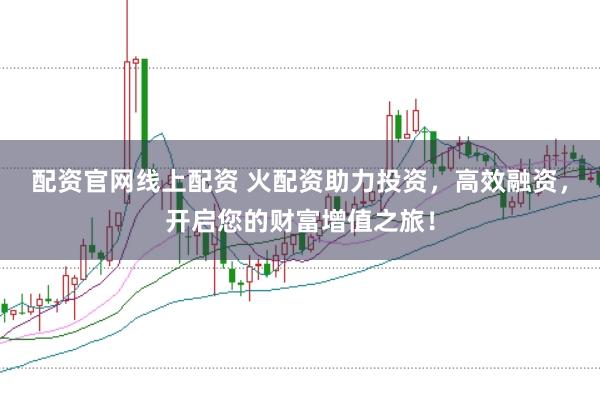 配资官网线上配资 火配资助力投资，高效融资，开启您的财富增值之旅！