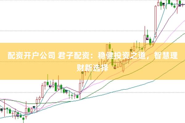 配资开户公司 君子配资：稳健投资之道，智慧理财新选择