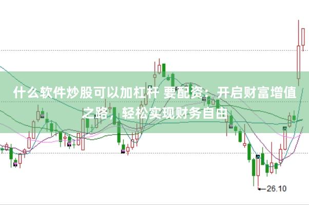 什么软件炒股可以加杠杆 要配资：开启财富增值之路，轻松实现财务自由