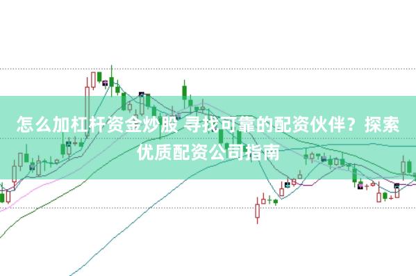 怎么加杠杆资金炒股 寻找可靠的配资伙伴？探索优质配资公司指南