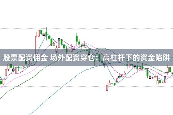 股票配资佣金 场外配资穿仓：高杠杆下的资金陷阱