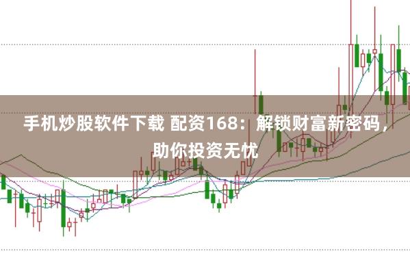 手机炒股软件下载 配资168：解锁财富新密码，助你投资无忧