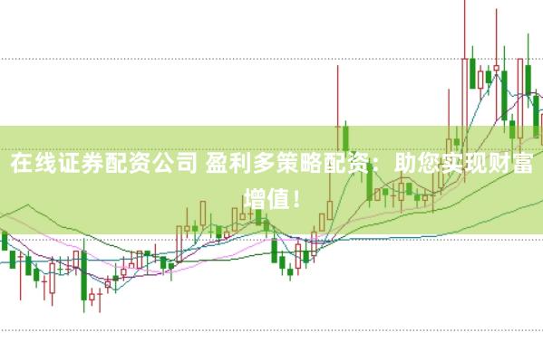 在线证券配资公司 盈利多策略配资：助您实现财富增值！