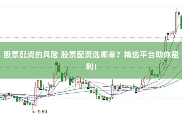 股票配资的风险 股票配资选哪家？精选平台助你盈利！