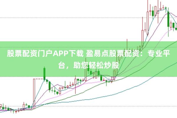 股票配资门户APP下载 盈易点股票配资：专业平台，助您轻松炒股