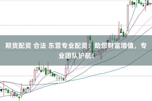 期货配资 合法 东营专业配资：助您财富增值，专业团队护航！
