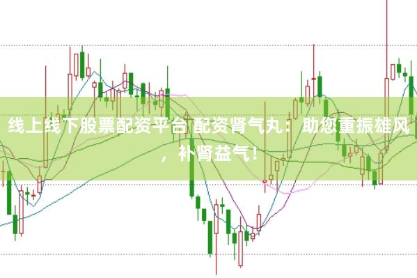 线上线下股票配资平台 配资肾气丸：助您重振雄风，补肾益气！