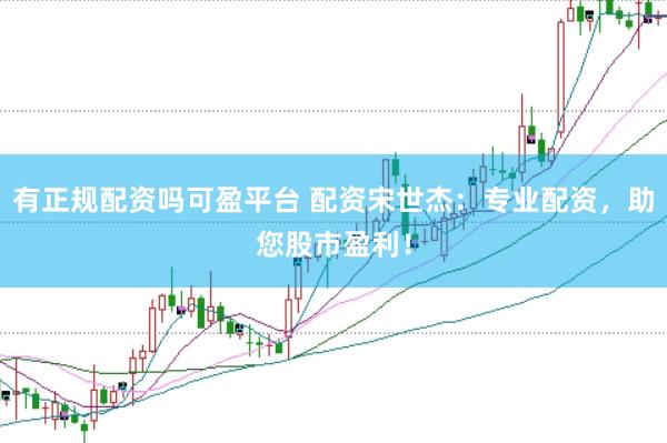 有正规配资吗可盈平台 配资宋世杰：专业配资，助您股市盈利！