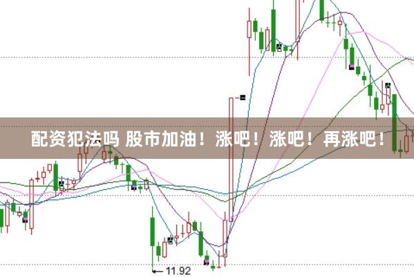 配资犯法吗 股市加油！涨吧！涨吧！再涨吧！