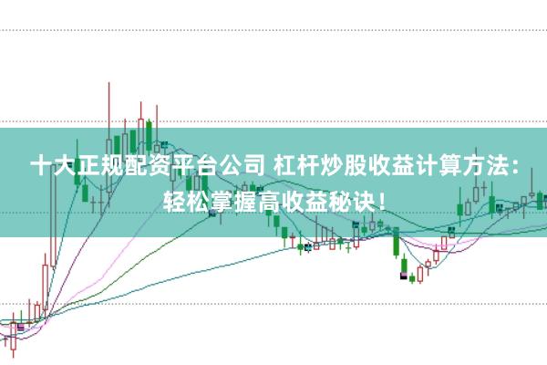 十大正规配资平台公司 杠杆炒股收益计算方法：轻松掌握高收益秘诀！
