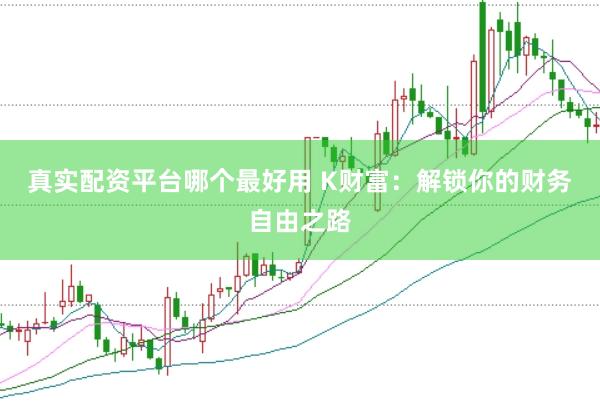 真实配资平台哪个最好用 K财富：解锁你的财务自由之路