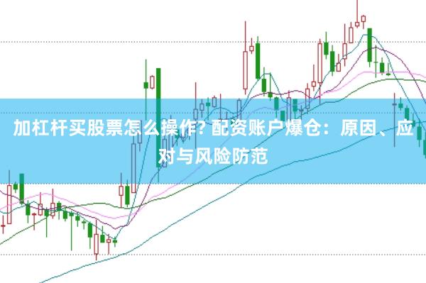 加杠杆买股票怎么操作? 配资账户爆仓：原因、应对与风险防范