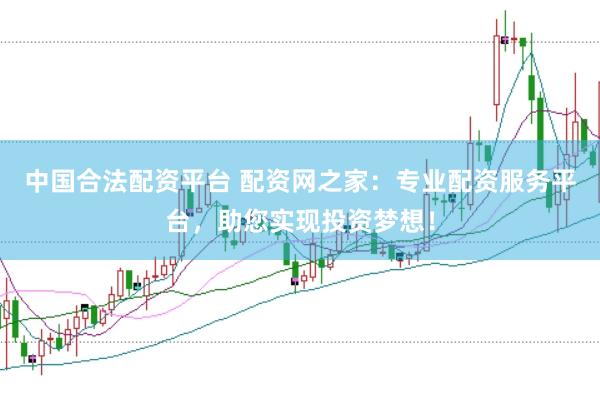 中国合法配资平台 配资网之家：专业配资服务平台，助您实现投资梦想！
